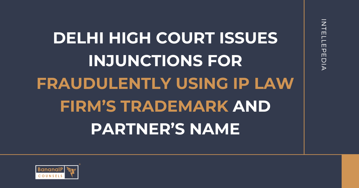 Delhi High Court issues injunctions for fraudulently using IP Law Firm’s Trademark and Partner’s Name